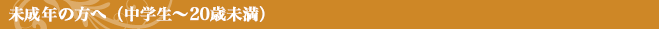未成年の方へ（小学生〜20歳未満）