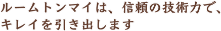 ルームトンマイは、信頼の技術力で、キレイを引き出します